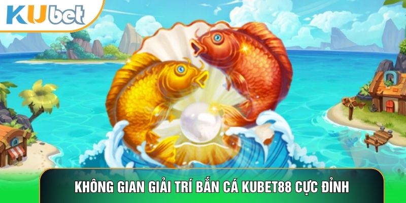 Không gian giải trí Bắn cá Kubet88 cực đỉnh